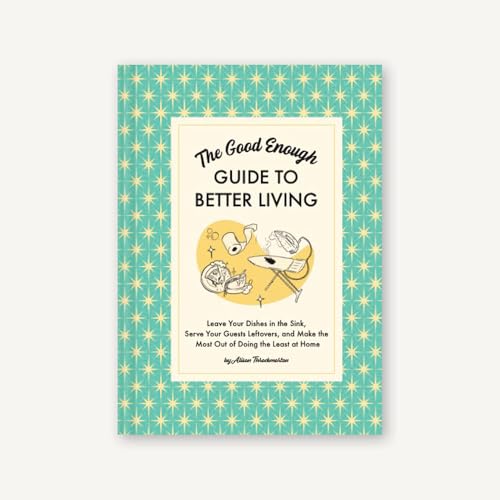 [9781797215686] The Good Enough Guide to Better Living - Leave Your Dishes in the Sink, Serve Your Guests Leftovers, and Make the Most Out of Doing the Least at Home
